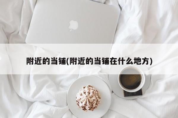 附近的当铺(附近的当铺在什么地方)