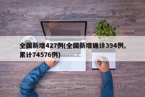 全国新增427例(全国新增确诊394例,累计74576例)