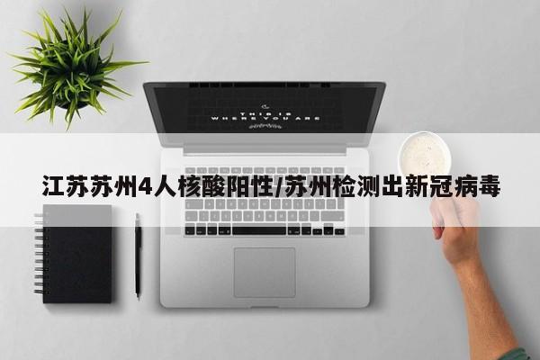 江苏苏州4人核酸阳性/苏州检测出新冠病毒