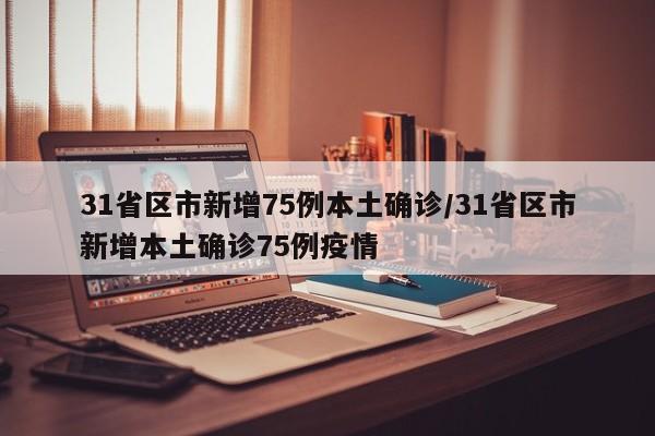 31省区市新增75例本土确诊/31省区市新增本土确诊75例疫情