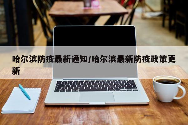 哈尔滨防疫最新通知/哈尔滨最新防疫政策更新
