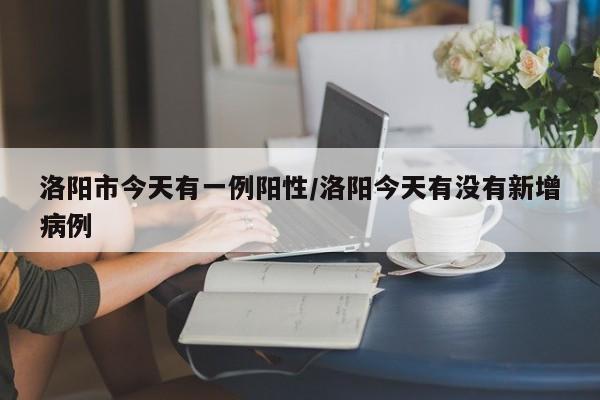 洛阳市今天有一例阳性/洛阳今天有没有新增病例