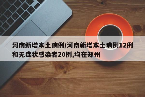 河南新增本土病例/河南新增本土病例12例和无症状感染者20例,均在郑州