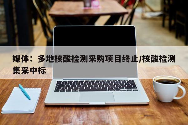 媒体：多地核酸检测采购项目终止/核酸检测集采中标