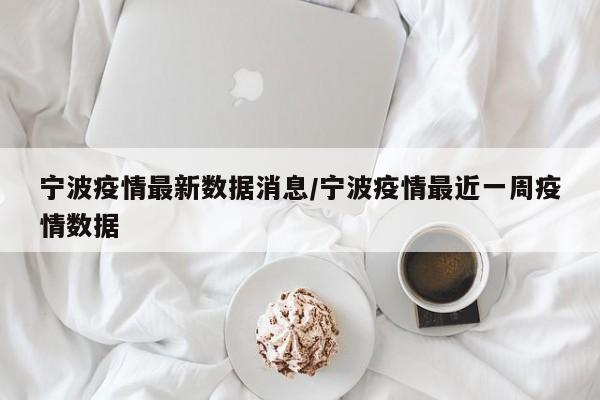 宁波疫情最新数据消息/宁波疫情最近一周疫情数据