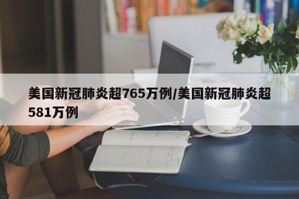 美国新冠肺炎超765万例/美国新冠肺炎超581万例