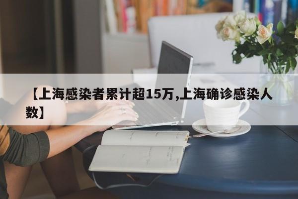 【上海感染者累计超15万,上海确诊感染人数】