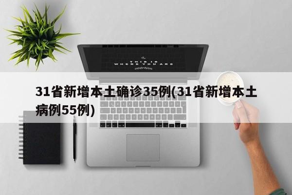 31省新增本土确诊35例(31省新增本土病例55例)