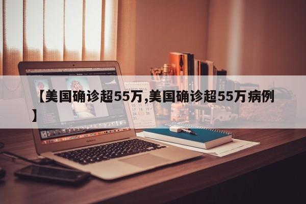 【美国确诊超55万,美国确诊超55万病例】