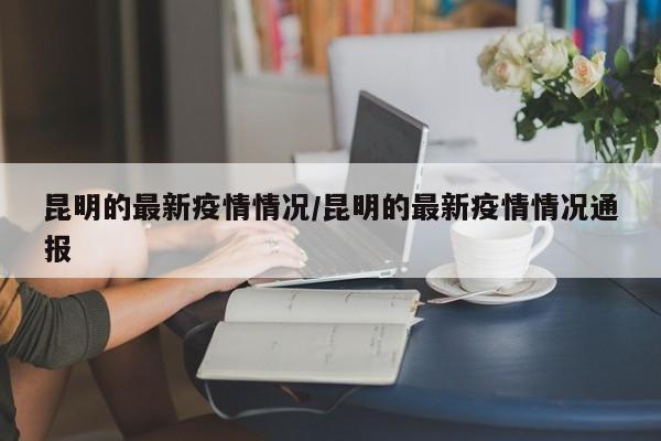 昆明的最新疫情情况/昆明的最新疫情情况通报