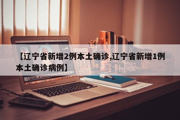 【辽宁省新增2例本土确诊,辽宁省新增1例本土确诊病例】