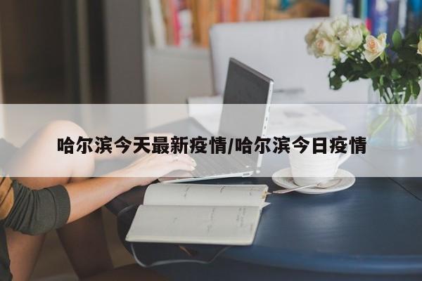 哈尔滨今天最新疫情/哈尔滨今日疫情