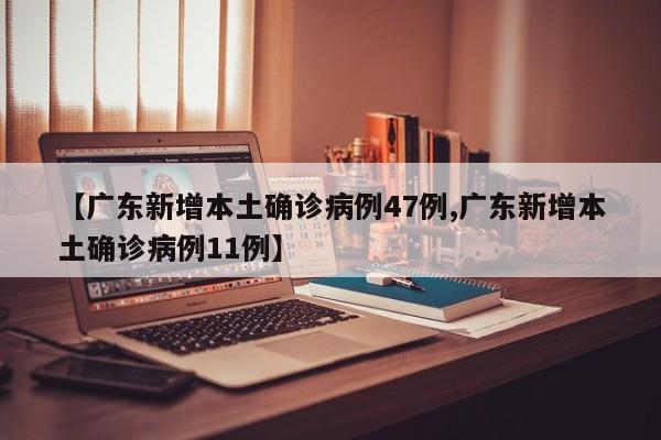 【广东新增本土确诊病例47例,广东新增本土确诊病例11例】