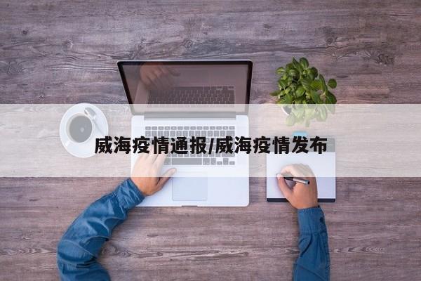 威海疫情通报/威海疫情发布