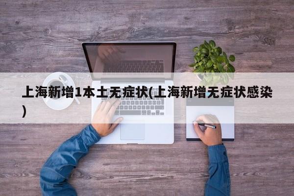上海新增1本土无症状(上海新增无症状感染)
