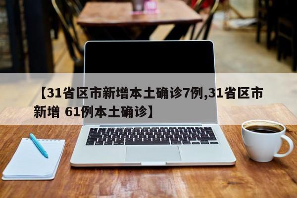 【31省区市新增本土确诊7例,31省区市新增 61例本土确诊】