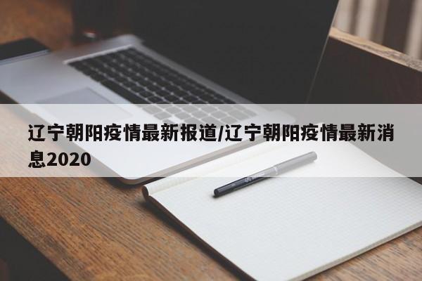 辽宁朝阳疫情最新报道/辽宁朝阳疫情最新消息2020