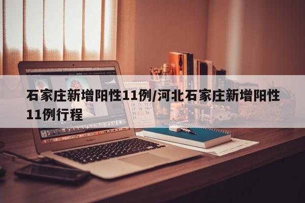 石家庄新增阳性11例/河北石家庄新增阳性11例行程