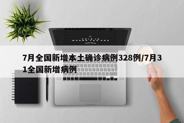 7月全国新增本土确诊病例328例/7月31全国新增病例