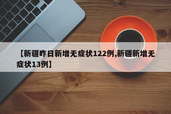 【新疆昨日新增无症状122例,新疆新增无症状13例】