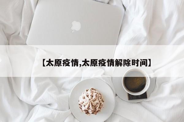 【太原疫情,太原疫情解除时间】