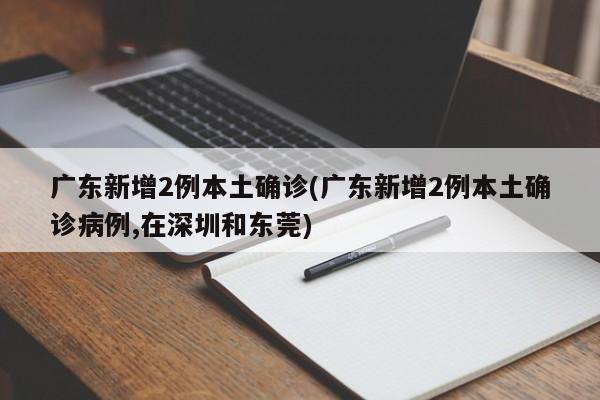 广东新增2例本土确诊(广东新增2例本土确诊病例,在深圳和东莞)