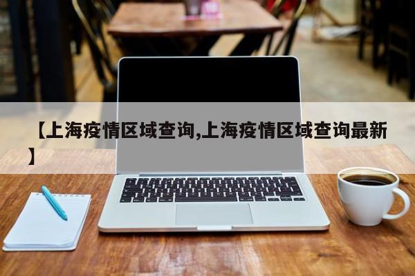 【上海疫情区域查询,上海疫情区域查询最新】