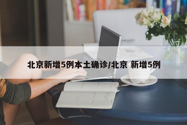 北京新增5例本土确诊/北京 新增5例