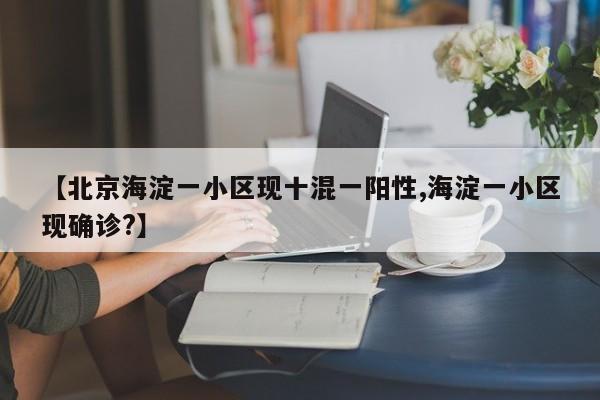 【北京海淀一小区现十混一阳性,海淀一小区现确诊?】