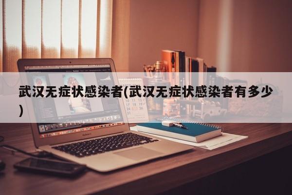 武汉无症状感染者(武汉无症状感染者有多少)
