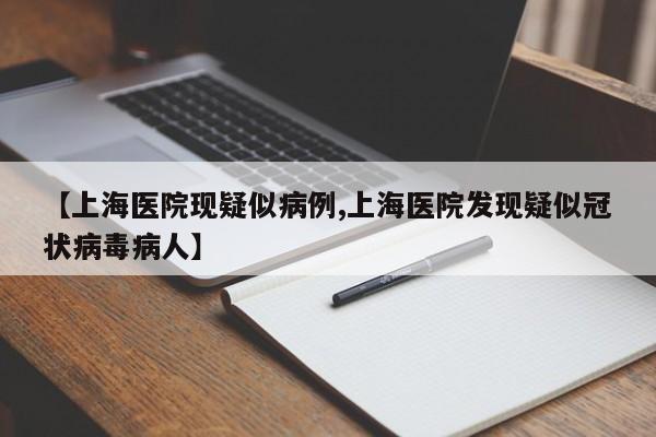 【上海医院现疑似病例,上海医院发现疑似冠状病毒病人】