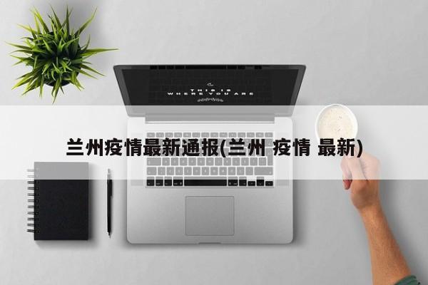 兰州疫情最新通报(兰州 疫情 最新)