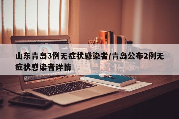 山东青岛3例无症状感染者/青岛公布2例无症状感染者详情