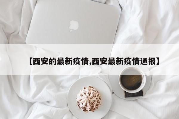 【西安的最新疫情,西安最新疫情通报】