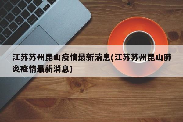 江苏苏州昆山疫情最新消息(江苏苏州昆山肺炎疫情最新消息)