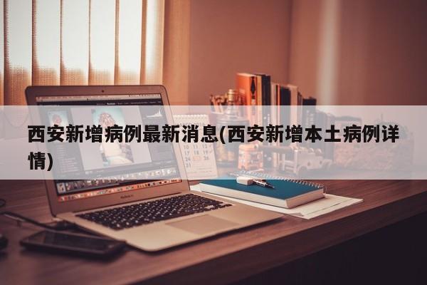 西安新增病例最新消息(西安新增本土病例详情)