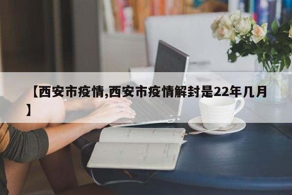 【西安市疫情,西安市疫情解封是22年几月】