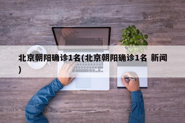 北京朝阳确诊1名(北京朝阳确诊1名 新闻)
