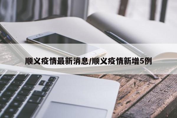 顺义疫情最新消息/顺义疫情新增5例