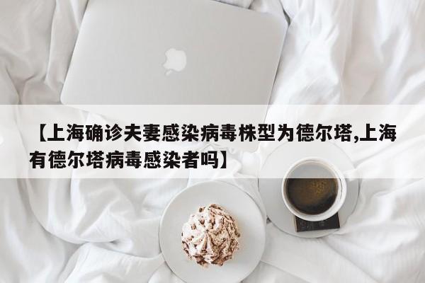 【上海确诊夫妻感染病毒株型为德尔塔,上海有德尔塔病毒感染者吗】