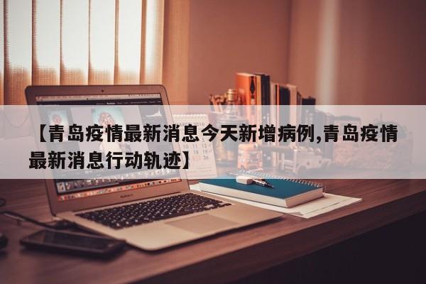 【青岛疫情最新消息今天新增病例,青岛疫情最新消息行动轨迹】