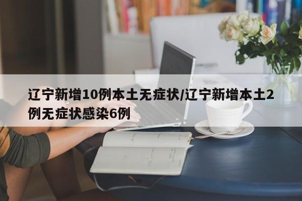 辽宁新增10例本土无症状/辽宁新增本土2例无症状感染6例