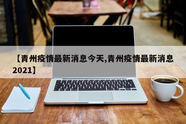 【青州疫情最新消息今天,青州疫情最新消息2021】