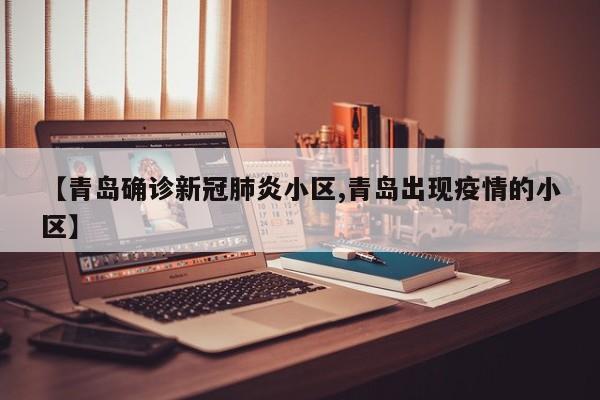 【青岛确诊新冠肺炎小区,青岛出现疫情的小区】