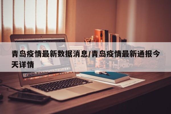 青岛疫情最新数据消息/青岛疫情最新通报今天详情