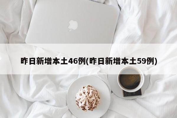 昨日新增本土46例(昨日新增本土59例)