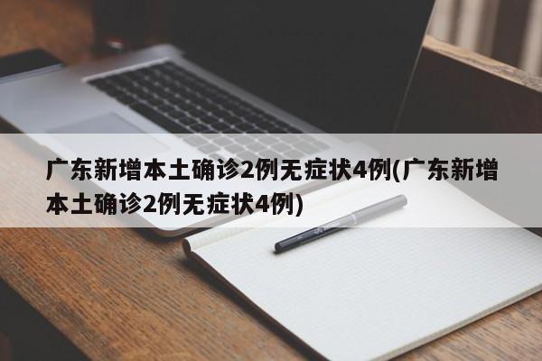 广东新增本土确诊2例无症状4例(广东新增本土确诊2例无症状4例)
