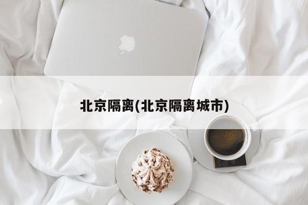 北京隔离(北京隔离城市)