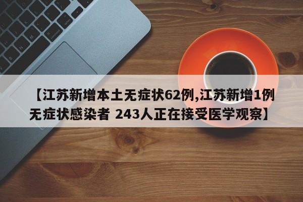 【江苏新增本土无症状62例,江苏新增1例无症状感染者 243人正在接受医学观察】