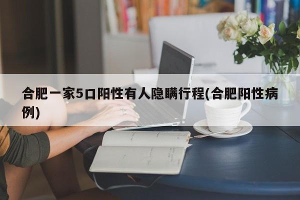 合肥一家5口阳性有人隐瞒行程(合肥阳性病例)